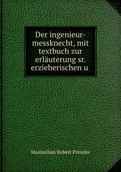 Обложка книги Der ingenieur-messknecht, mit textbuch zur erlauterung sr. erzieherischen u ., Maximilian Robert Pressler