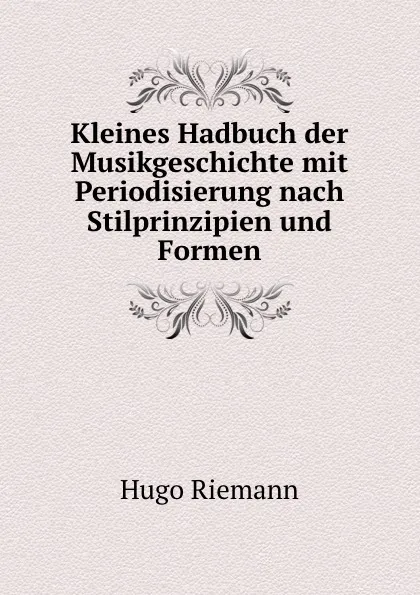 Обложка книги Kleines Hadbuch der Musikgeschichte mit Periodisierung nach Stilprinzipien und Formen, Hugo Riemann