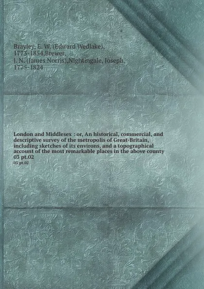 Обложка книги London and Middlesex : or, An historical, commercial, and descriptive survey of the metropolis of Great-Britain, including sketches of its environs, and a topographical account of the most remarkable places in the above county. 03 pt.02, Edward Wedlake Brayley