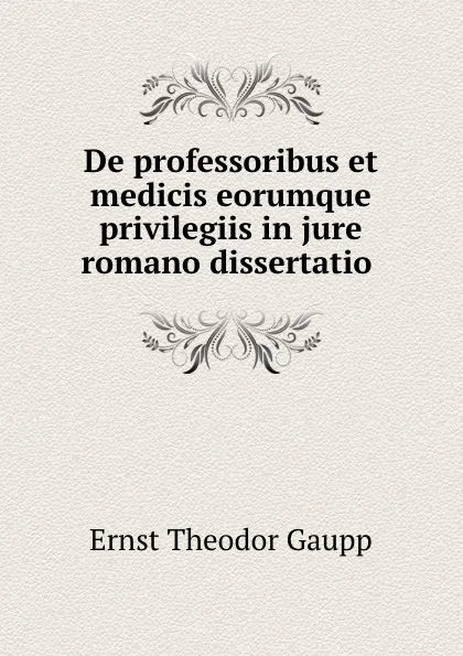 Обложка книги De professoribus et medicis eorumque privilegiis in jure romano dissertatio ., Ernst Theodor Gaupp