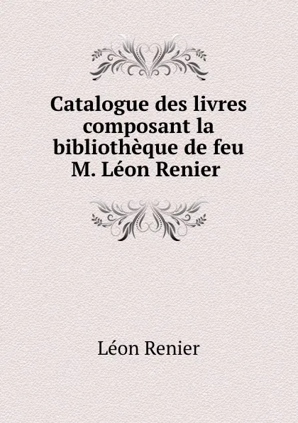 Обложка книги Catalogue des livres composant la bibliotheque de feu M. Leon Renier ., Léon Renier