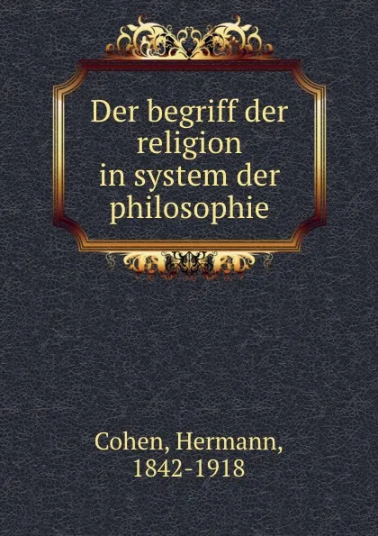 Обложка книги Der begriff der religion in system der philosophie, Hermann Cohen