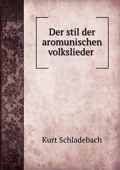 Обложка книги Der stil der aromunischen volkslieder ., Kurt Schladebach