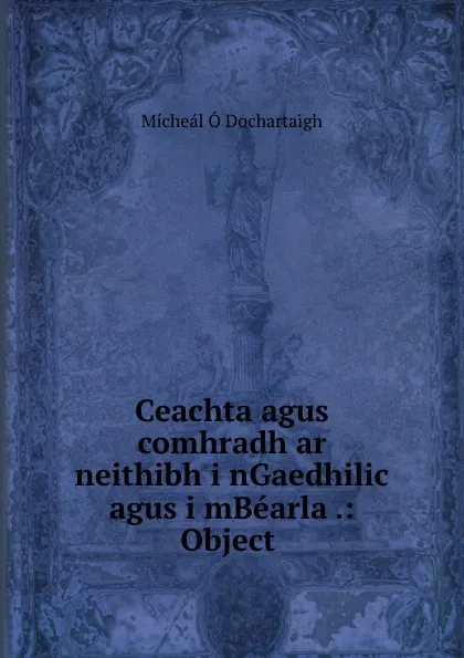 Обложка книги Ceachta agus comhradh ar neithibh i nGaedhilic agus i mBearla .: Object ., Mícheál Ó Dochartaigh