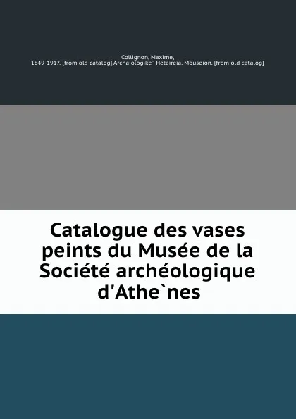 Обложка книги Catalogue des vases peints du Musee de la Societe archeologique d.Athenes, Maxime Collignon