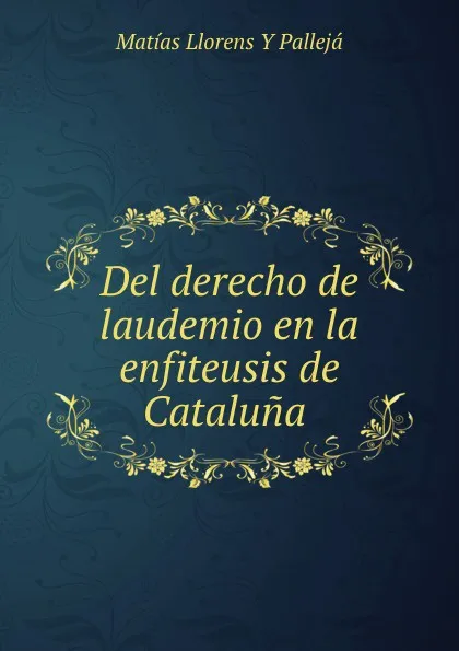 Обложка книги Del derecho de laudemio en la enfiteusis de Cataluna ., Matías Llorens Y Pallejá