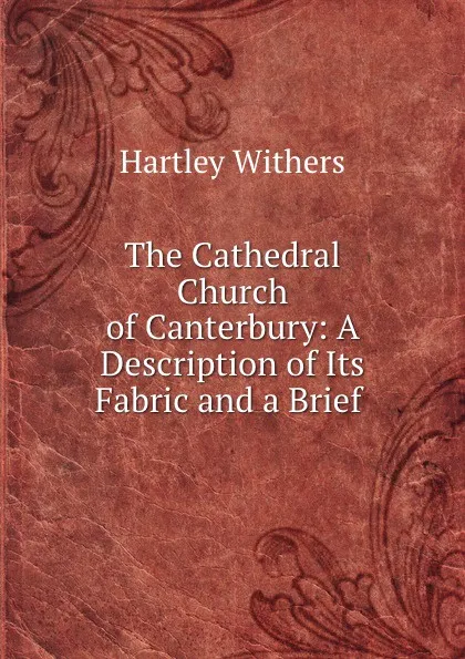 Обложка книги The Cathedral Church of Canterbury: A Description of Its Fabric and a Brief ., Hartley Withers