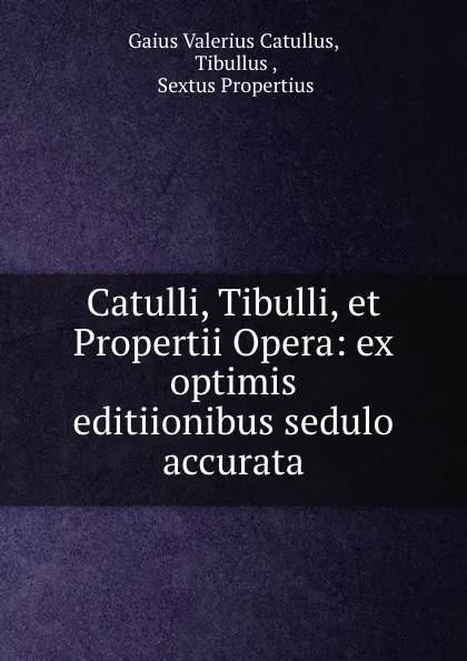 Обложка книги Catulli, Tibulli, et Propertii Opera: ex optimis editiionibus sedulo accurata, Gaius Valerius Catullus