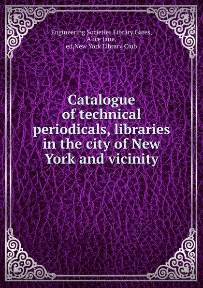 Обложка книги Catalogue of technical periodicals, libraries in the city of New York and vicinity, Alice Jane Gates