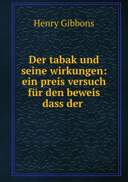 Обложка книги Der tabak und seine wirkungen: ein preis versuch fur den beweis dass der ., Henry Gibbons