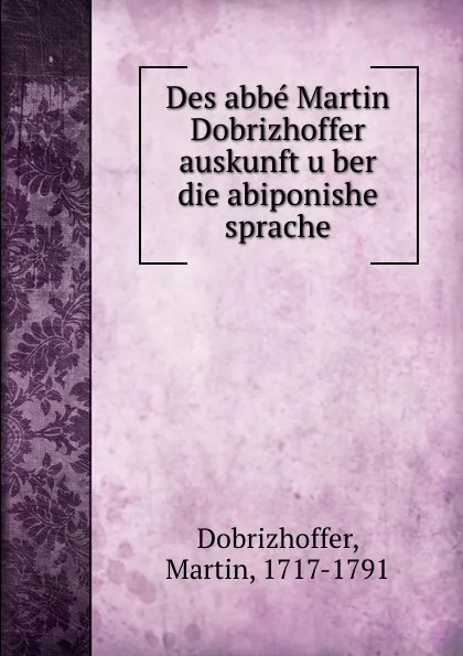 Обложка книги Des abbe Martin Dobrizhoffer auskunft uber die abiponishe sprache, Martin Dobrizhoffer