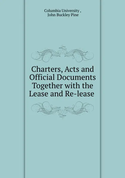 Обложка книги Charters, Acts and Official Documents Together with the Lease and Re-lease ., Columbia University