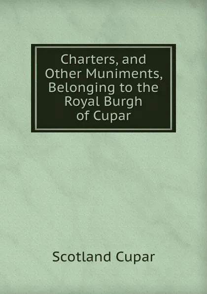 Обложка книги Charters, and Other Muniments, Belonging to the Royal Burgh of Cupar, Scotland Cupar