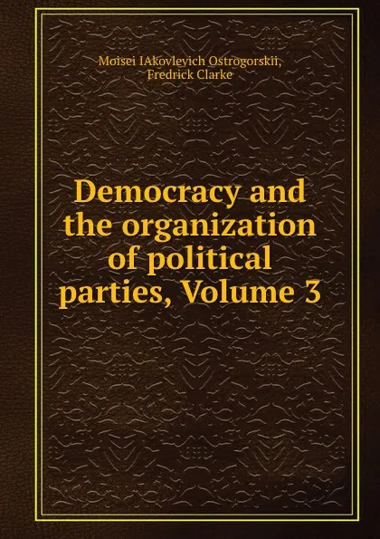 Обложка книги Democracy and the organization of political parties, Volume 3, Moisei Yakovlevich Ostrogorskii