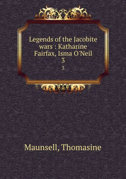 Обложка книги Legends of the Jacobite wars : Katharine Fairfax, Isma O.Neil. 3, Thomasine Maunsell