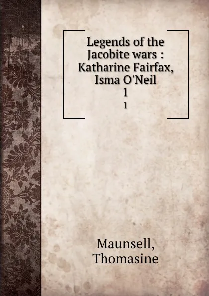 Обложка книги Legends of the Jacobite wars : Katharine Fairfax, Isma O.Neil. 1, Thomasine Maunsell