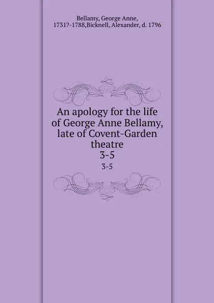 Обложка книги An apology for the life of George Anne Bellamy, late of Covent-Garden theatre. 3-5, George Anne Bellamy