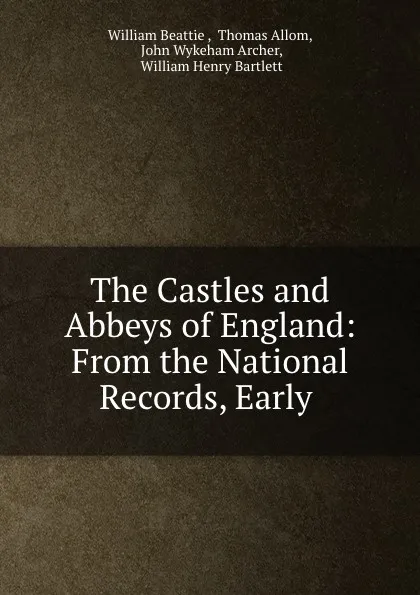 Обложка книги The Castles and Abbeys of England: From the National Records, Early ., William Beattie