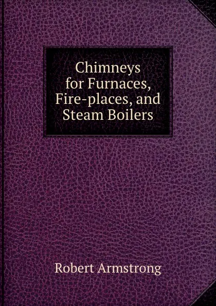 Обложка книги Chimneys for Furnaces, Fire-places, and Steam Boilers, Robert Armstrong