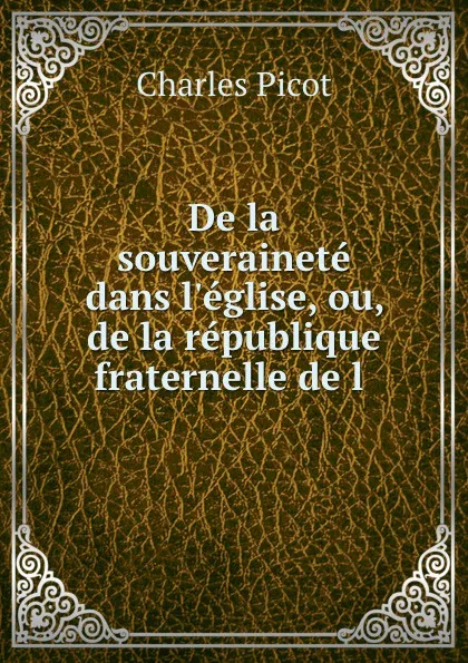 Обложка книги De la souverainete dans l.eglise, ou, de la republique fraternelle de l ., Charles Picot