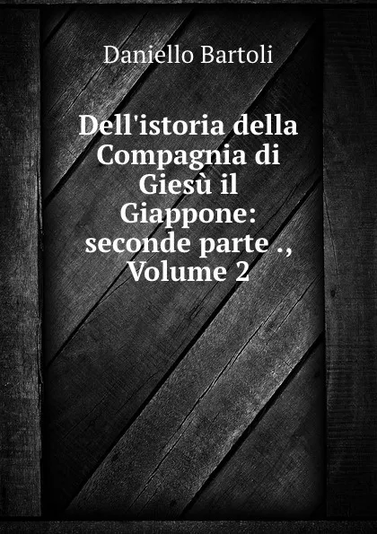 Обложка книги Dell.istoria della Compagnia di Giesu il Giappone: seconde parte ., Volume 2, Daniello Bartoli