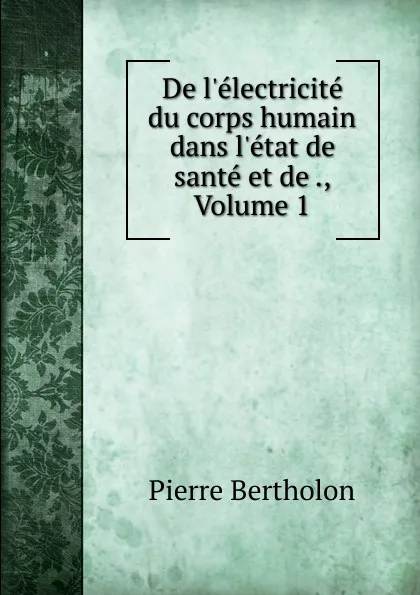 Обложка книги De l.electricite du corps humain dans l.etat de sante et de ., Volume 1, Pierre Bertholon