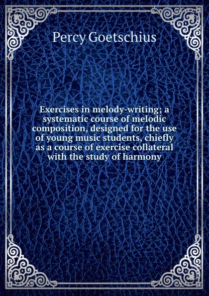 Обложка книги Exercises in melody-writing; a systematic course of melodic composition, designed for the use of young music students, chiefly as a course of exercise collateral with the study of harmony, Goetschius Percy