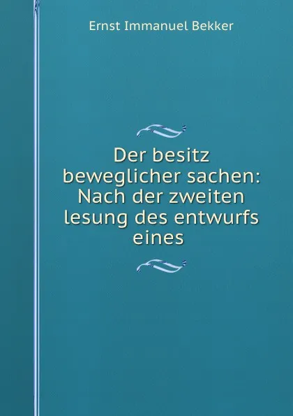 Обложка книги Der besitz beweglicher sachen: Nach der zweiten lesung des entwurfs eines ., Ernst Immanuel Bekker