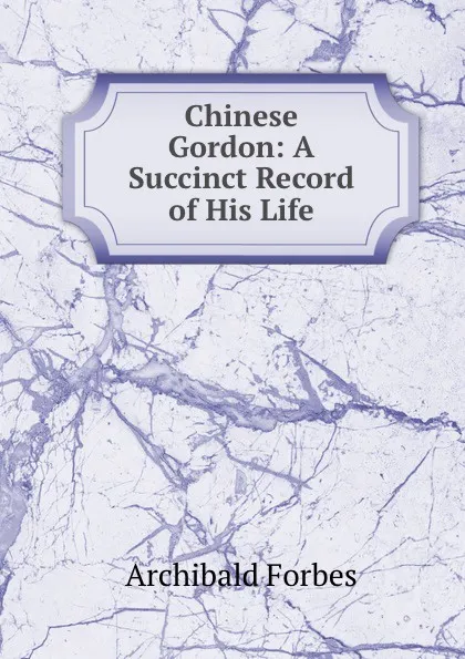 Обложка книги Chinese Gordon: A Succinct Record of His Life, Forbes Archibald