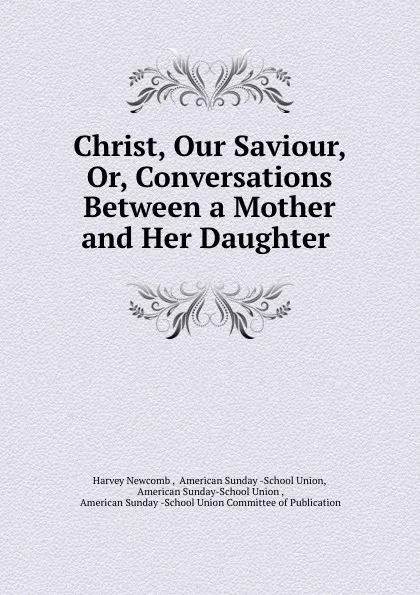 Обложка книги Christ, Our Saviour, Or, Conversations Between a Mother and Her Daughter ., Harvey Newcomb