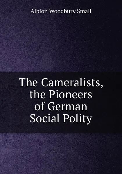 Обложка книги The Cameralists, the Pioneers of German Social Polity, Albion Woodbury Small