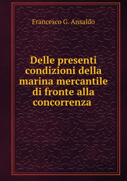 Обложка книги Delle presenti condizioni della marina mercantile di fronte alla concorrenza ., Francesco G. Ansaldo