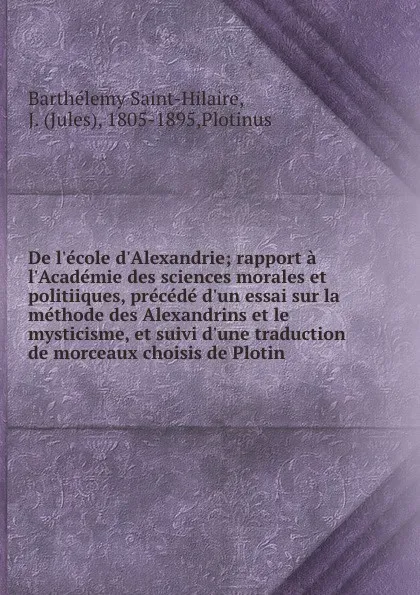 Обложка книги De l.ecole d.Alexandrie; rapport a l.Academie des sciences morales et politiiques, precede d.un essai sur la methode des Alexandrins et le mysticisme, et suivi d.une traduction de morceaux choisis de Plotin, Barthélemy Saint-Hilaire