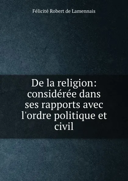 Обложка книги De la religion: consideree dans ses rapports avec l.ordre politique et civil, Félicité Robert de Lamennais