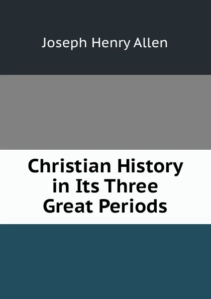 Обложка книги Christian History in Its Three Great Periods, Joseph Henry Allen