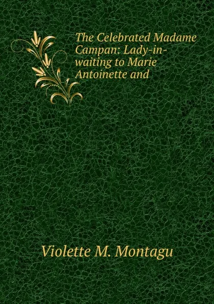 Обложка книги The Celebrated Madame Campan: Lady-in-waiting to Marie Antoinette and ., Violette M. Montagu