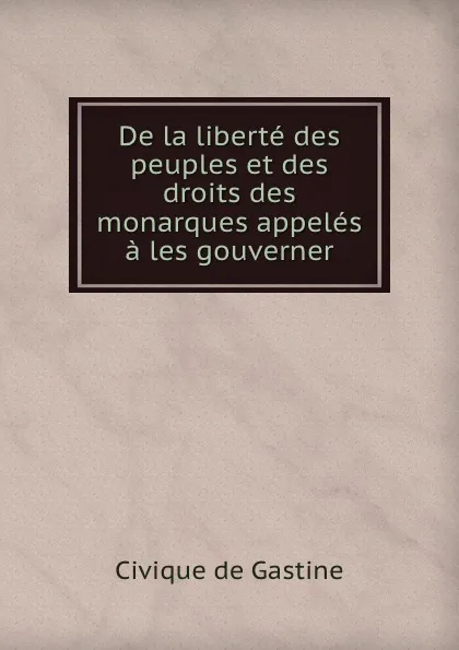 Обложка книги De la liberte des peuples et des droits des monarques appeles a les gouverner, Civique de Gastine