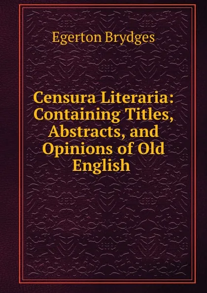 Обложка книги Censura Literaria: Containing Titles, Abstracts, and Opinions of Old English ., Brydges Egerton