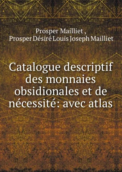 Обложка книги Catalogue descriptif des monnaies obsidionales et de necessite: avec atlas, Prosper Mailliet