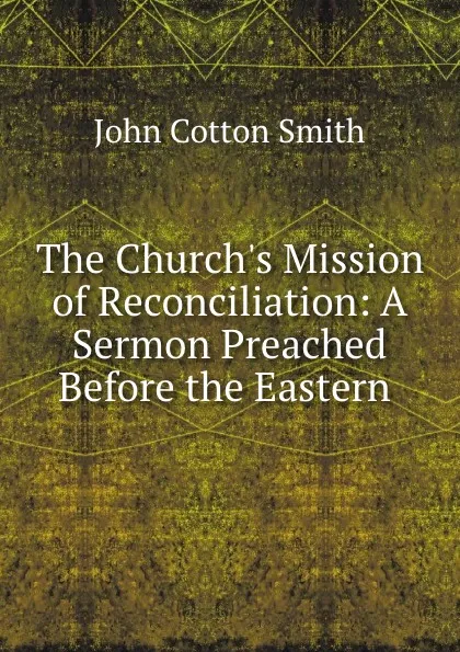 Обложка книги The Church.s Mission of Reconciliation: A Sermon Preached Before the Eastern ., John Cotton Smith