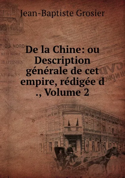 Обложка книги De la Chine: ou Description generale de cet empire, redigee d ., Volume 2, Jean-Baptiste Grosier