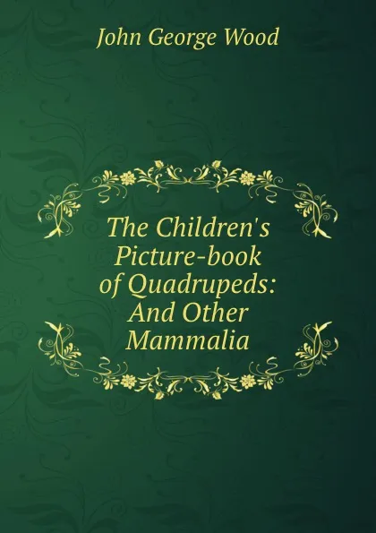 Обложка книги The Children.s Picture-book of Quadrupeds: And Other Mammalia, J. G. Wood