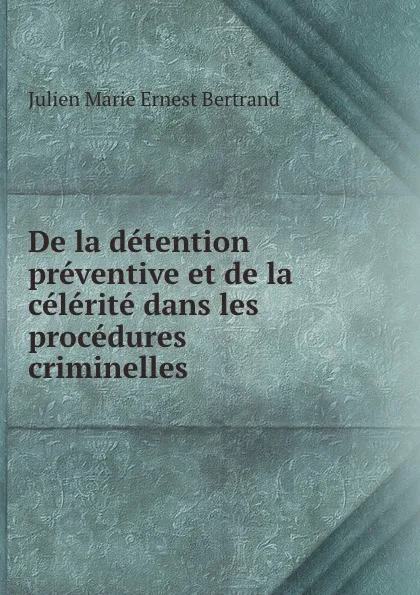 Обложка книги De la detention preventive et de la celerite dans les procedures criminelles ., Julien Marie Ernest Bertrand