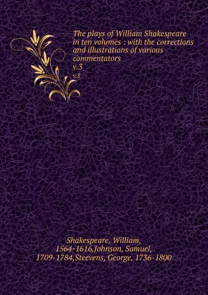 Обложка книги The plays of William Shakespeare in ten volumes : with the corrections and illustrations of various commentators. v.3, William Shakespeare