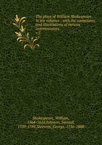 Обложка книги The plays of William Shakespeare in ten volumes : with the corrections and illustrations of various commentators. v.5, William Shakespeare
