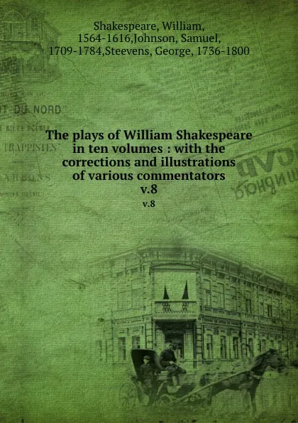 Обложка книги The plays of William Shakespeare in ten volumes : with the corrections and illustrations of various commentators. v.8, William Shakespeare
