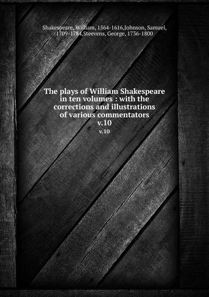 Обложка книги The plays of William Shakespeare in ten volumes : with the corrections and illustrations of various commentators. v.10, William Shakespeare