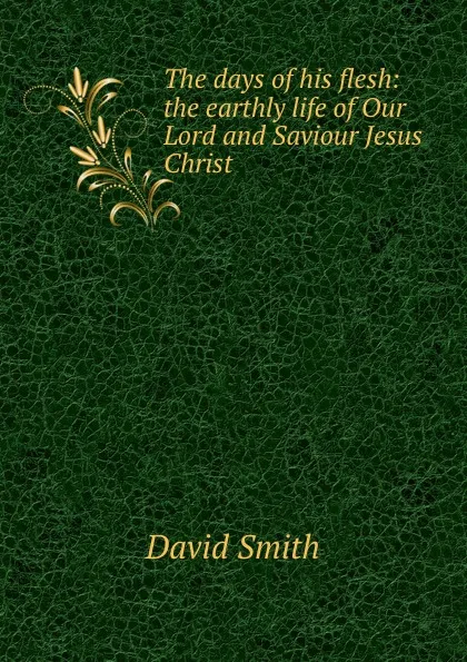 Обложка книги The days of his flesh: the earthly life of Our Lord and Saviour Jesus Christ, David Smith