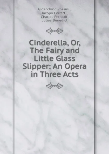 Обложка книги Cinderella, Or, The Fairy and Little Glass Slipper: An Opera in Three Acts, Gioacchino Rossini