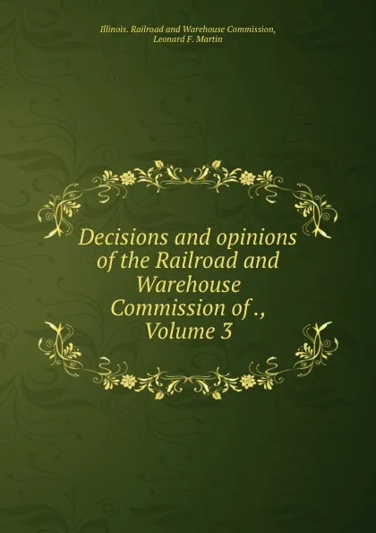 Обложка книги Decisions and opinions of the Railroad and Warehouse Commission of ., Volume 3, Illinois. Railroad and Warehouse Commission